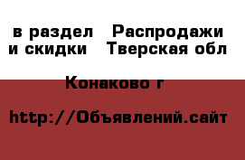  в раздел : Распродажи и скидки . Тверская обл.,Конаково г.